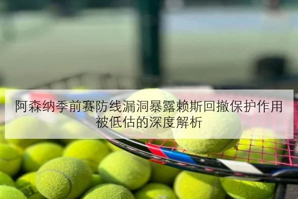 阿森纳季前赛防线漏洞暴露赖斯回撤保护作用被低估的深度解析（ACMILAN）