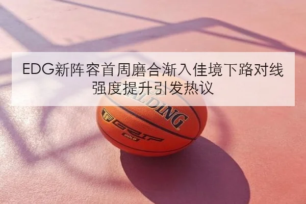 EDG新阵容首周磨合渐入佳境下路对线强度提升引发热议