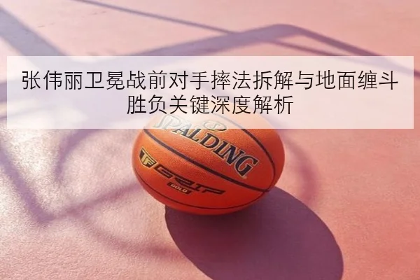 张伟丽卫冕战前对手摔法拆解与地面缠斗胜负关键深度解析